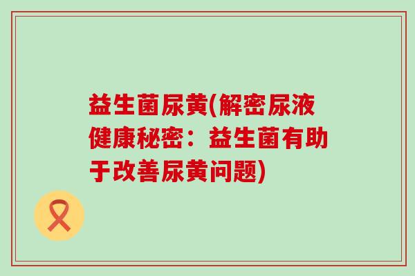 益生菌尿黄(解密尿液健康秘密：益生菌有助于改善尿黄问题)