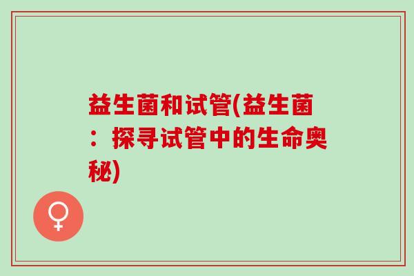 益生菌和试管(益生菌:探寻试管中的生命奥秘) 益生菌和试管(益生菌:探寻试管中的生命奥秘)