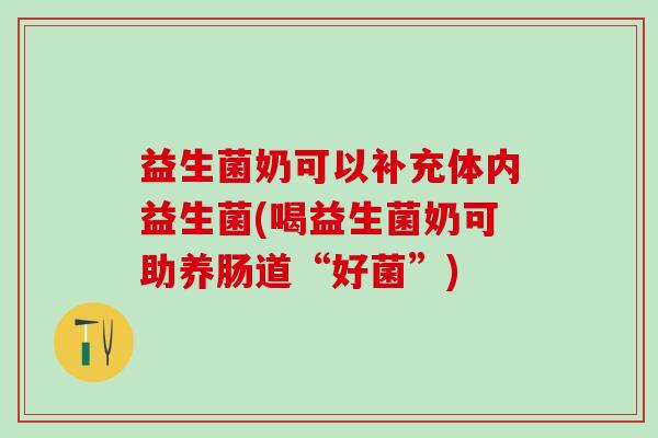 益生菌奶可以补充体内益生菌(喝益生菌奶可助养肠道“好菌”) 益生菌奶可以补充体内益生菌(喝益生菌奶可助养肠道“好菌”)
