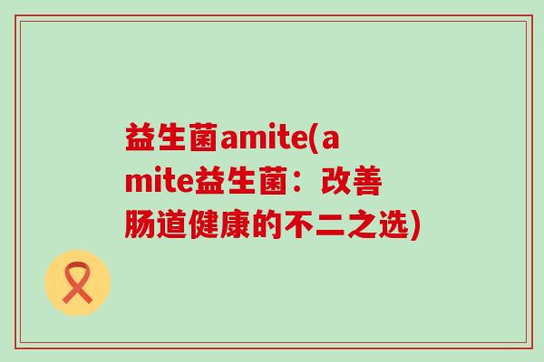 益生菌amite(amite益生菌：改善肠道健康的不二之选)