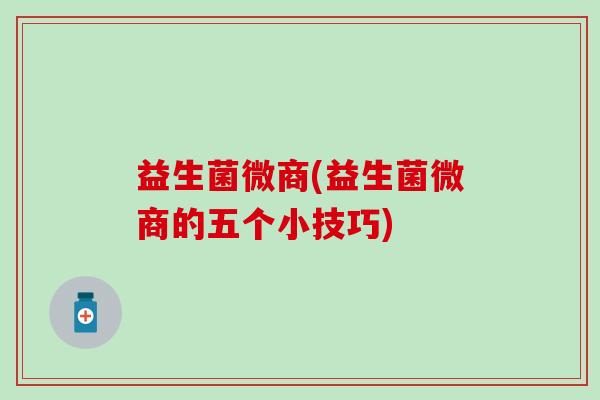 益生菌微商(益生菌微商的五个小技巧)
