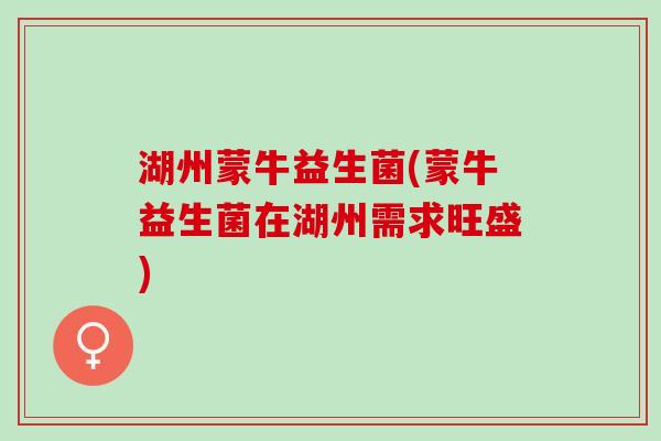 湖州蒙牛益生菌(蒙牛益生菌在湖州需求旺盛)