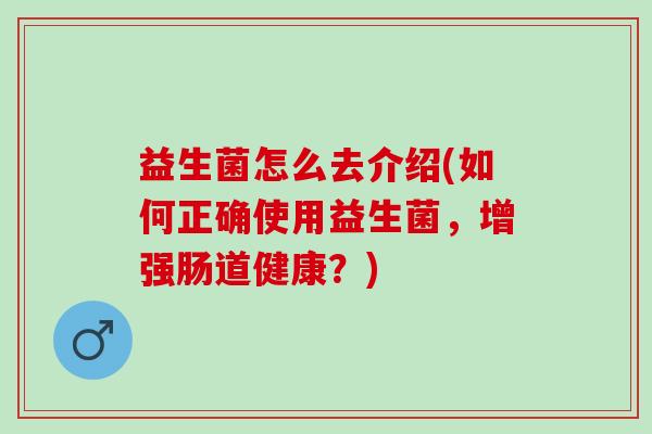 益生菌怎么去介绍(如何正确使用益生菌，增强肠道健康？)