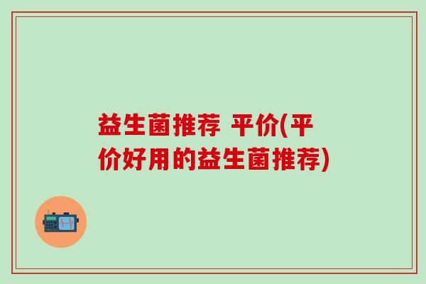 益生菌推荐 平价(平价好用的益生菌推荐)