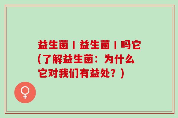 益生菌丨益生菌丨吗它(了解益生菌：为什么它对我们有益处？)