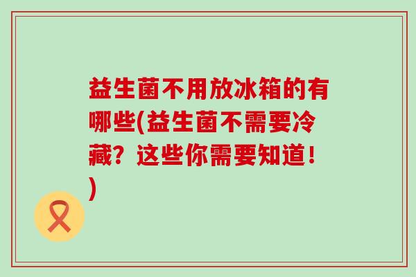益生菌不用放冰箱的有哪些(益生菌不需要冷藏?这些你需要知道!) 益生菌不用放冰箱的有哪些(益生菌不需要冷藏?这些你需要知道!)