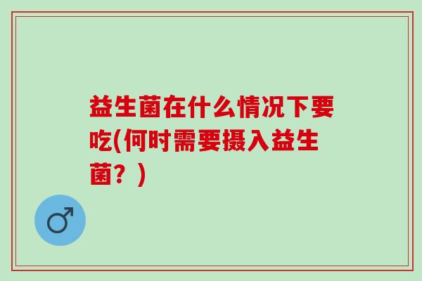 益生菌在什么情况下要吃(何时需要摄入益生菌？)