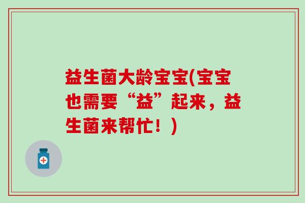 益生菌大龄宝宝(宝宝也需要“益”起来，益生菌来帮忙！)