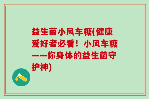 益生菌小风车糖(健康爱好者必看！小风车糖——你身体的益生菌守护神)