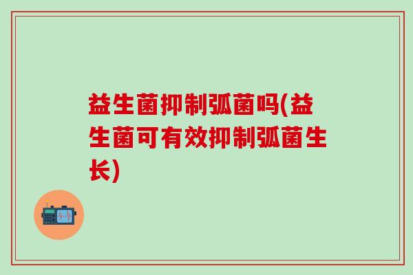 益生菌抑制弧菌吗(益生菌可有效抑制弧菌生长)