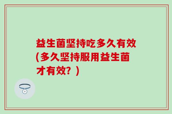 益生菌坚持吃多久有效(多久坚持服用益生菌才有效？)