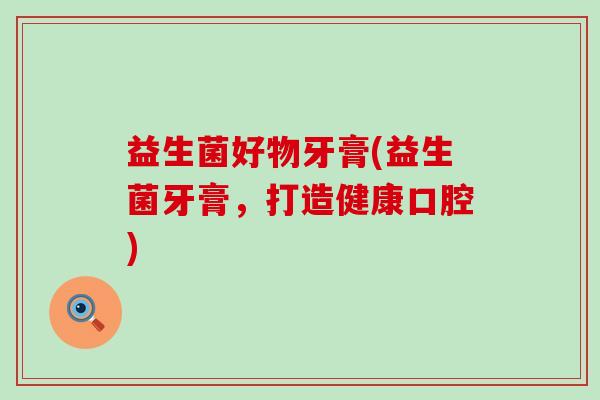 益生菌好物牙膏(益生菌牙膏,打造健康口腔) 益生菌好物牙膏(益生菌牙膏,打造健康口腔)