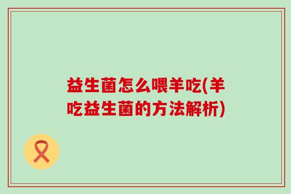 益生菌怎么喂羊吃(羊吃益生菌的方法解析) 益生菌怎么喂羊吃(羊吃益生菌的方法解析)