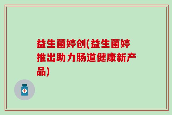 益生菌婷创(益生菌婷推出助力肠道健康新产品) 益生菌婷创(益生菌婷推出助力肠道健康新产品)
