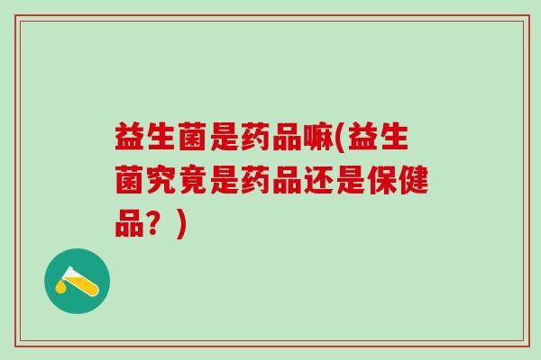益生菌是药品嘛(益生菌究竟是药品还是保健品？)