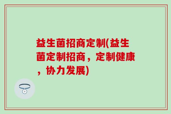 益生菌招商定制(益生菌定制招商，定制健康，协力发展)