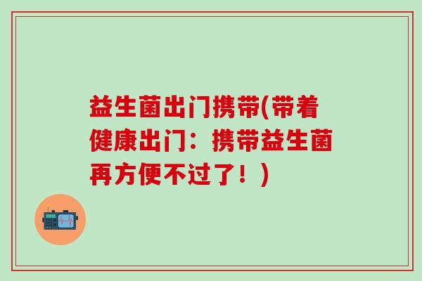 益生菌出门携带(带着健康出门：携带益生菌再方便不过了！)