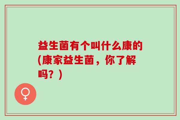 益生菌有个叫什么康的(康家益生菌，你了解吗？)