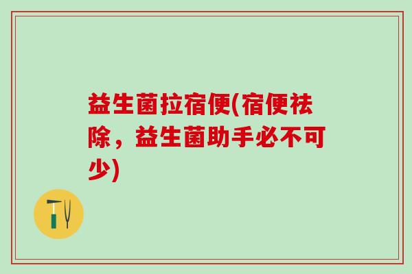 益生菌拉宿便(宿便祛除，益生菌助手必不可少)