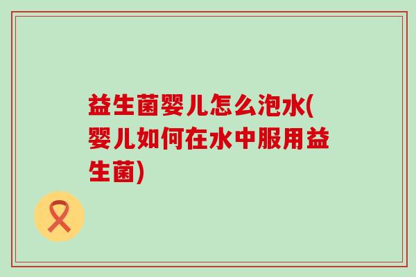 益生菌婴儿怎么泡水(婴儿如何在水中服用益生菌)
