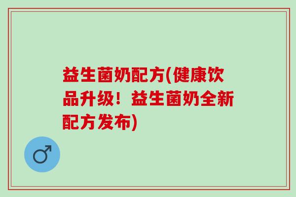 益生菌奶配方(健康饮品升级！益生菌奶全新配方发布)