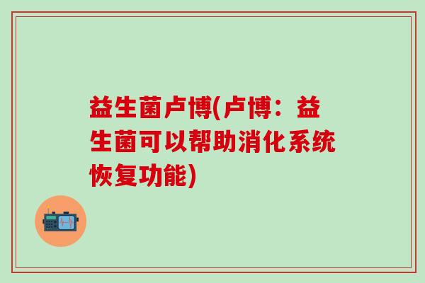 益生菌卢博(卢博：益生菌可以帮助消化系统恢复功能)