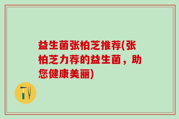 益生菌张柏芝推荐(张柏芝力荐的益生菌，助您健康美丽)