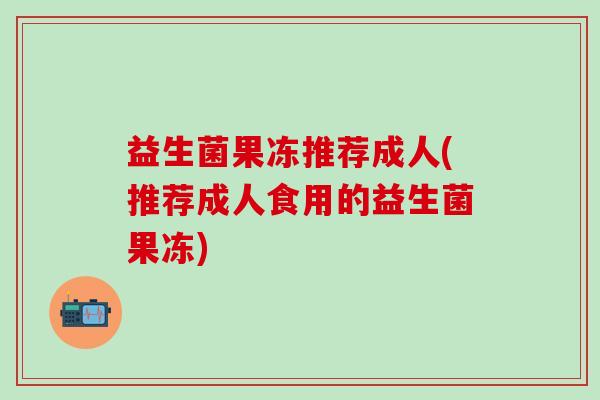 益生菌果冻推荐成人(推荐成人食用的益生菌果冻)