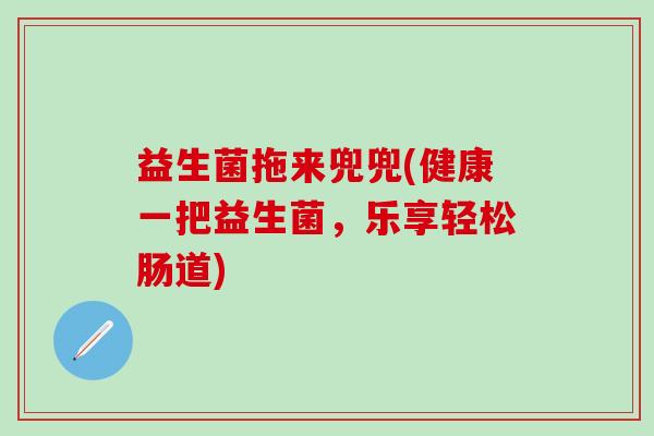 益生菌拖来兜兜(健康一把益生菌，乐享轻松肠道)