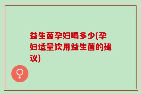 益生菌孕妇喝多少(孕妇适量饮用益生菌的建议)