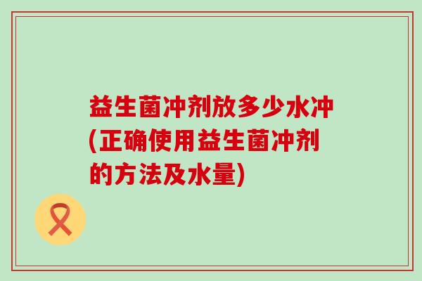 益生菌冲剂放多少水冲(正确使用益生菌冲剂的方法及水量)