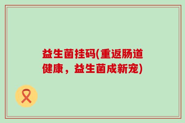 益生菌挂码(重返肠道健康，益生菌成新宠)