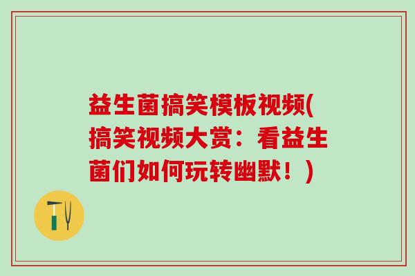 益生菌搞笑模板视频(搞笑视频大赏：看益生菌们如何玩转幽默！)