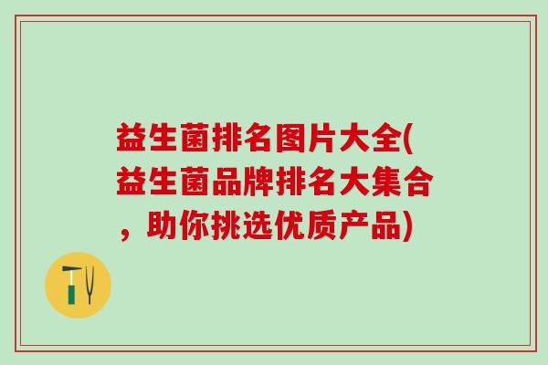 益生菌排名图片大全(益生菌品牌排名大集合，助你挑选优质产品)