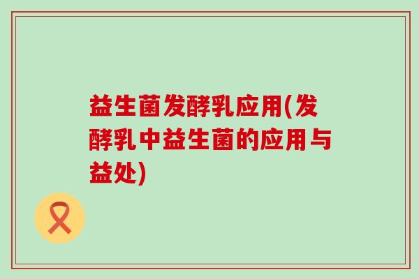 益生菌发酵乳应用(发酵乳中益生菌的应用与益处)