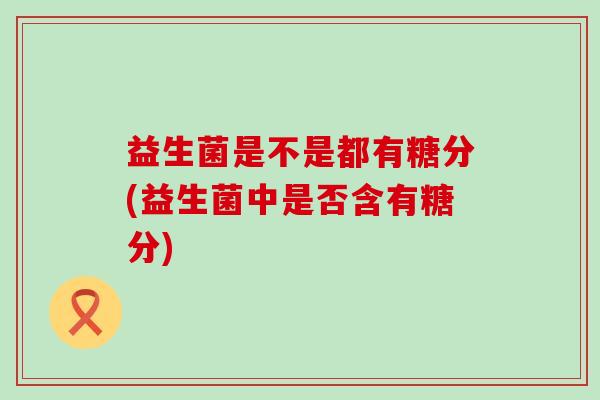 益生菌是不是都有糖分(益生菌中是否含有糖分)