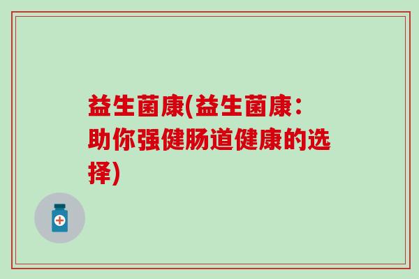 益生菌康(益生菌康：助你强健肠道健康的选择)