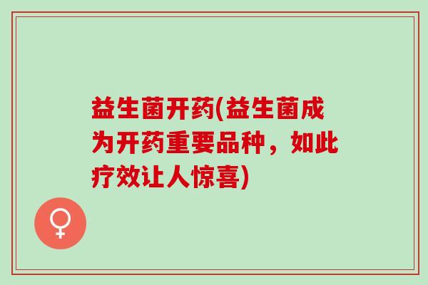 益生菌开药(益生菌成为开药重要品种，如此疗效让人惊喜)