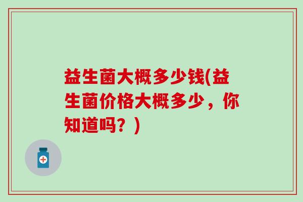 益生菌大概多少钱(益生菌价格大概多少，你知道吗？)