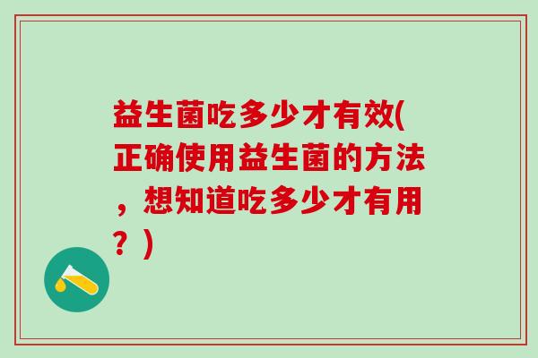 益生菌吃多少才有效(正确使用益生菌的方法，想知道吃多少才有用？)