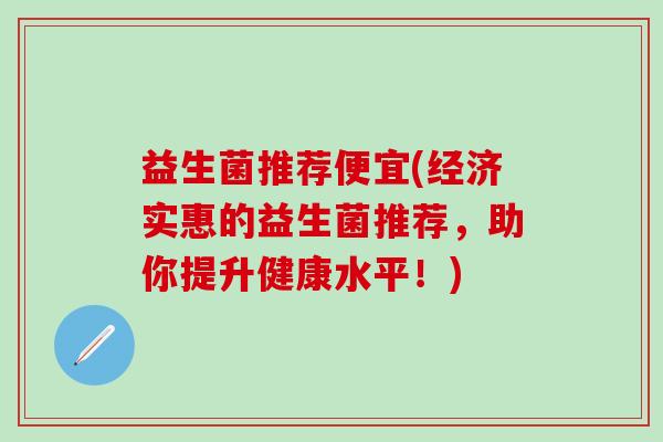 益生菌推荐便宜(经济实惠的益生菌推荐，助你提升健康水平！)