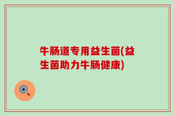 牛肠道专用益生菌(益生菌助力牛肠健康)