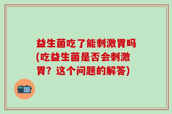 益生菌吃了能刺激胃吗(吃益生菌是否会刺激胃？这个问题的解答)