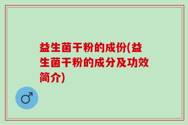 益生菌干粉的成份(益生菌干粉的成分及功效简介)