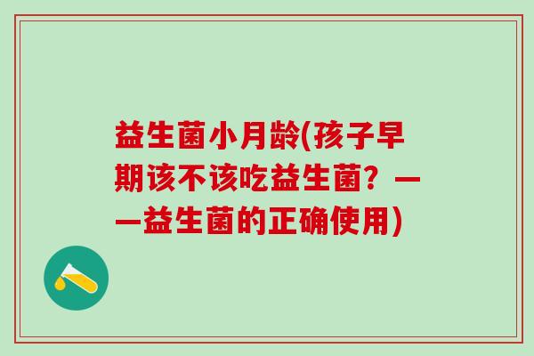 益生菌小月龄(孩子早期该不该吃益生菌？——益生菌的正确使用)