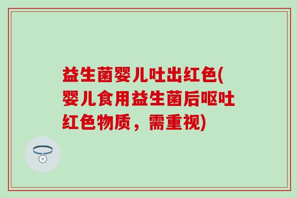 益生菌婴儿吐出红色(婴儿食用益生菌后红色物质，需重视)