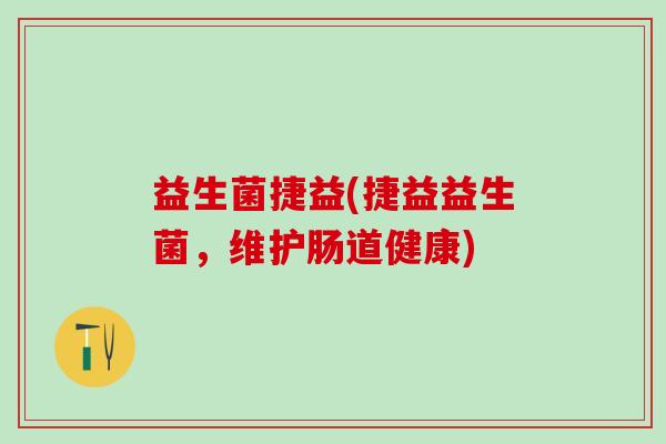 益生菌捷益(捷益益生菌，维护肠道健康)