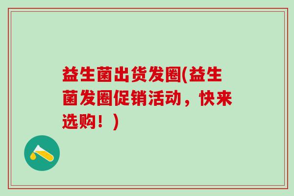 益生菌出货发圈(益生菌发圈促销活动，快来选购！)