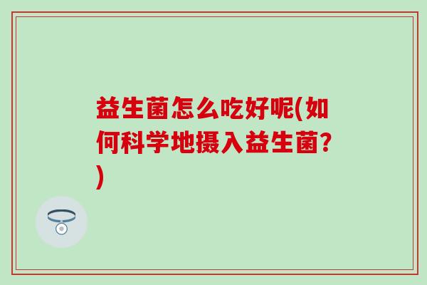 益生菌怎么吃好呢(如何科学地摄入益生菌？)