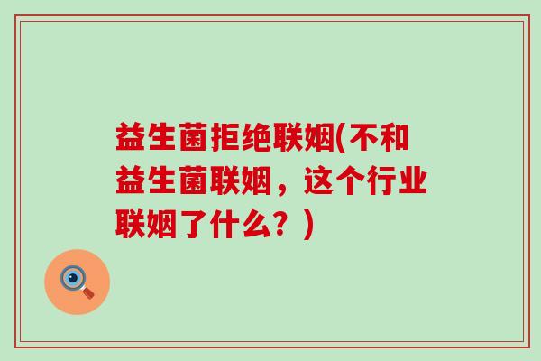 益生菌拒绝联姻(不和益生菌联姻，这个行业联姻了什么？)